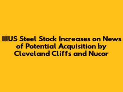IIIUS Steel Stock Increases on News of Potential Acquisition by Cleveland Cliffs and Nucor