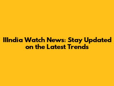 IIIndia Watch News: Stay Updated on the Latest Trends