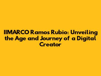 IIMARCO Ramos Rubio: Unveiling the Age and Journey of a Digital Creator