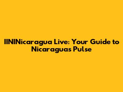 IININicaragua Live: Your Guide to Nicaragua's Pulse