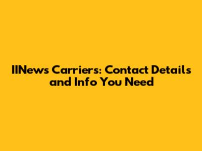 IINews Carriers: Contact Details and Info You Need