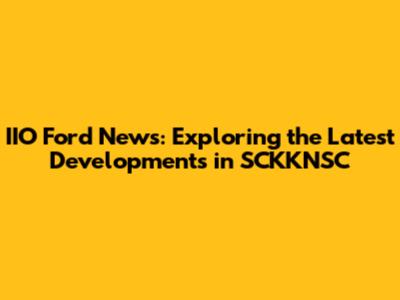 IIO Ford News: Exploring the Latest Developments in SCKKNSC