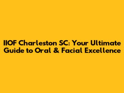 IIOF Charleston SC: Your Ultimate Guide to Oral & Facial Excellence