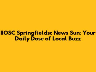 IIOSC Springfieldsc News Sun: Your Daily Dose of Local Buzz