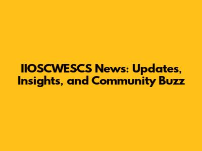 IIOSCWESCS News: Updates, Insights, and Community Buzz
