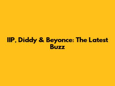 IIP, Diddy & Beyonce: The Latest Buzz