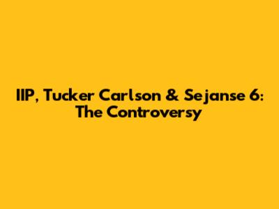 IIP, Tucker Carlson & Sejanse 6: The Controversy