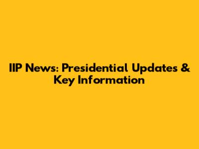 IIP News: Presidential Updates & Key Information