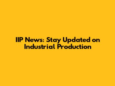 IIP News: Stay Updated on Industrial Production