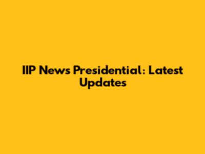 IIP News Presidential: Latest Updates