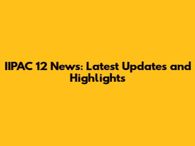 IIPAC 12 News: Latest Updates and Highlights