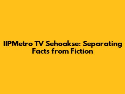 IIPMetro TV Sehoakse: Separating Facts from Fiction
