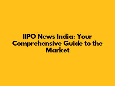 IIPO News India: Your Comprehensive Guide to the Market