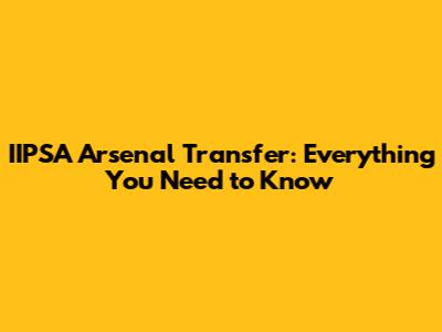 IIPSA Arsenal Transfer: Everything You Need to Know