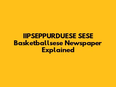 IIPSEPPURDUESE SESE Basketballsese Newspaper Explained