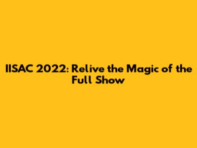 IISAC 2022: Relive the Magic of the Full Show