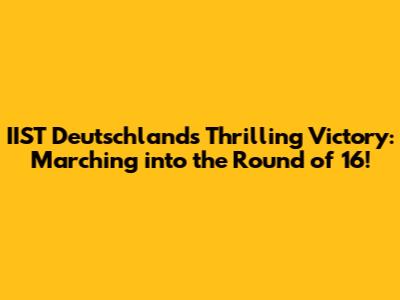IIST Deutschland's Thrilling Victory: Marching into the Round of 16!
