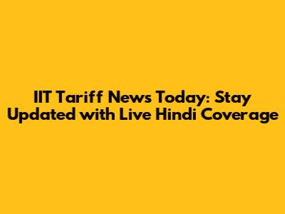 IIT Tariff News Today: Stay Updated with Live Hindi Coverage