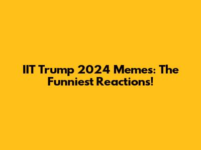IIT Trump 2024 Memes: The Funniest Reactions!