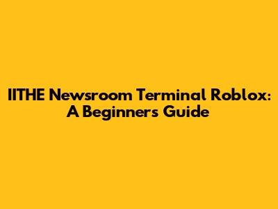 IITHE Newsroom Terminal Roblox: A Beginner's Guide