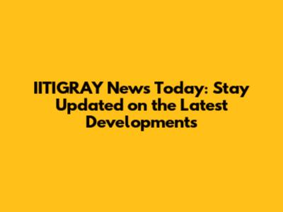 IITIGRAY News Today: Stay Updated on the Latest Developments