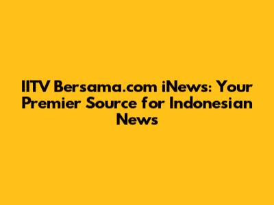 IITV Bersama.com iNews: Your Premier Source for Indonesian News