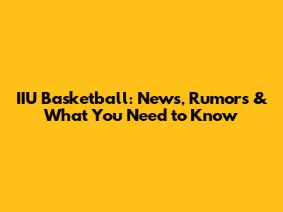 IIU Basketball: News, Rumors & What You Need to Know