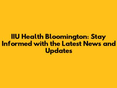 IIU Health Bloomington: Stay Informed with the Latest News and Updates