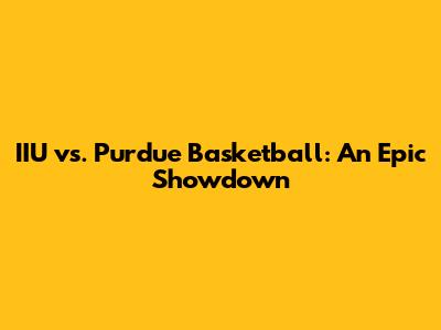 IIU vs. Purdue Basketball: An Epic Showdown