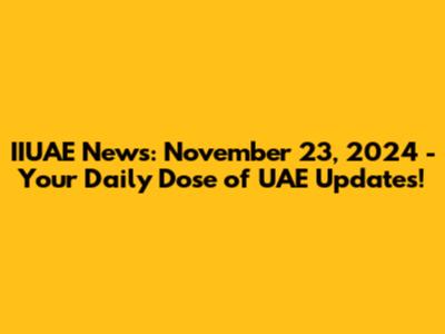 IIUAE News: November 23, 2024 - Your Daily Dose of UAE Updates!