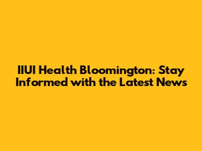 IIUI Health Bloomington: Stay Informed with the Latest News