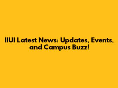 IIUI Latest News: Updates, Events, and Campus Buzz!
