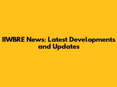 IIWBRE News: Latest Developments and Updates