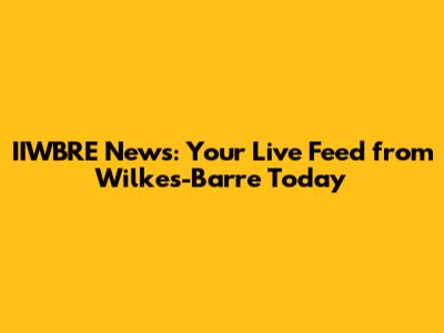 IIWBRE News: Your Live Feed from Wilkes-Barre Today