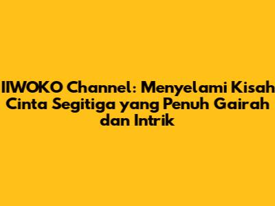 IIWOKO Channel: Menyelami Kisah Cinta Segitiga yang Penuh Gairah dan Intrik