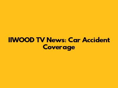 IIWOOD TV News: Car Accident Coverage