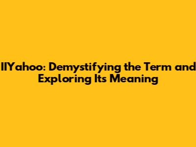 IIYahoo: Demystifying the Term and Exploring Its Meaning