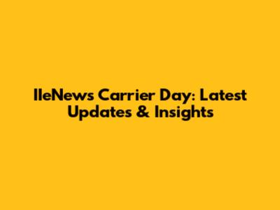 IIeNews Carrier Day: Latest Updates & Insights