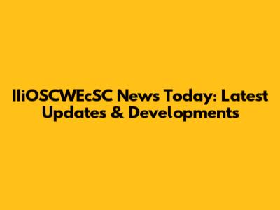 IIiOSCWEcSC News Today: Latest Updates & Developments