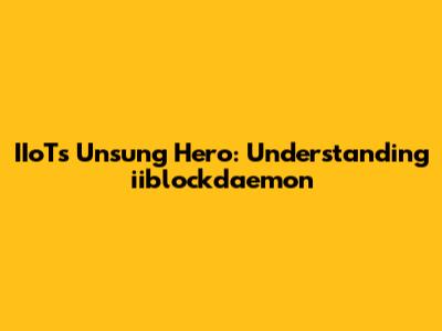 IIoT's Unsung Hero: Understanding iiblockdaemon