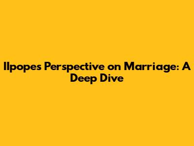 IIpope's Perspective on Marriage: A Deep Dive