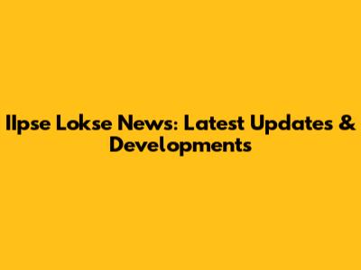 IIpse Lokse News: Latest Updates & Developments
