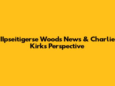 IIpseitigerse Woods News & Charlie Kirk's Perspective