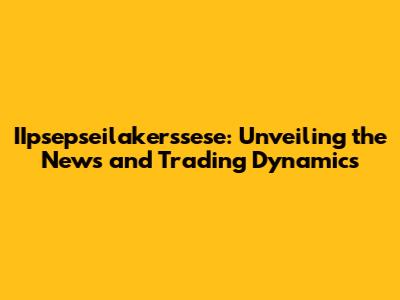 IIpsepseilakerssese: Unveiling the News and Trading Dynamics