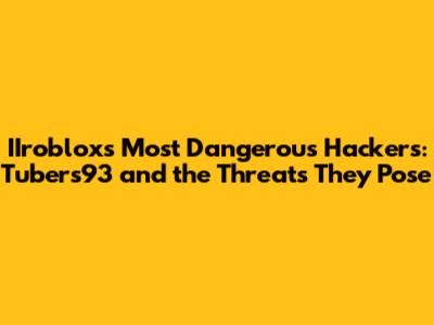 IIroblox's Most Dangerous Hackers: Tubers93 and the Threats They Pose