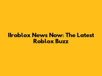 IIroblox News Now: The Latest Roblox Buzz