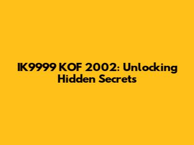 IK9999 KOF 2002: Unlocking Hidden Secrets