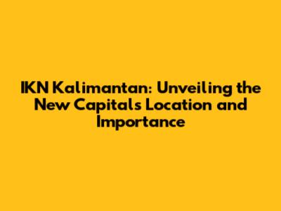 IKN Kalimantan: Unveiling the New Capital's Location and Importance