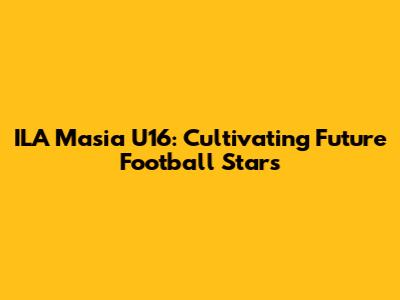 ILA Masia U16: Cultivating Future Football Stars