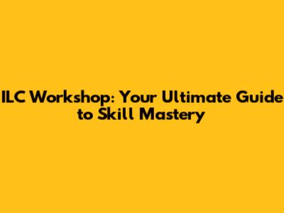 ILC Workshop: Your Ultimate Guide to Skill Mastery